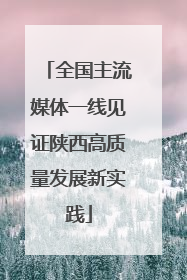 全国主流媒体一线见证陕西高质量发展新实践